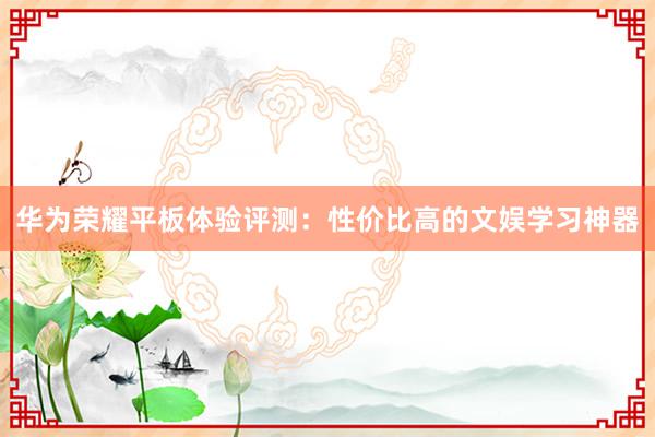 华为荣耀平板体验评测：性价比高的文娱学习神器